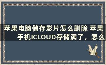 苹果电脑储存影片怎么删除 苹果手机ICLOUD存储满了，怎么删除里面的内容